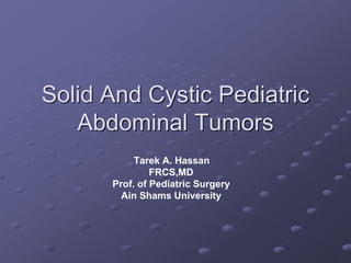 Solid And Cystic Pediatric
Abdominal Tumors
Tarek A. Hassan
FRCS,MD
Prof. of Pediatric Surgery
Ain Shams University
 