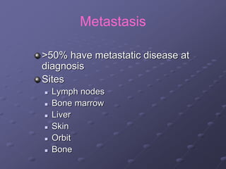 Metastasis
>50% have metastatic disease at
diagnosis
Sites
 Lymph nodes
 Bone marrow
 Liver
 Skin
 Orbit
 Bone
 