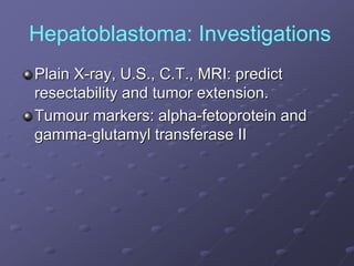Hepatoblastoma: Investigations
Plain X-ray, U.S., C.T., MRI: predict
resectability and tumor extension.
Tumour markers: alpha-fetoprotein and
gamma-glutamyl transferase II
 