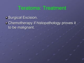 Teratoma: Treatment
Surgical Excision.
Chemotherapy if histopathology proves it
to be malignant.
 