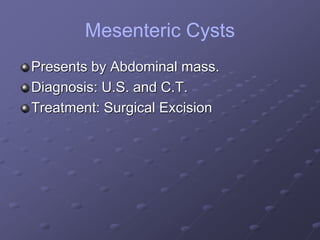 Mesenteric Cysts
Presents by Abdominal mass.
Diagnosis: U.S. and C.T.
Treatment: Surgical Excision
 