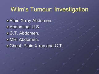 Wilm’s Tumour: Investigation
Plain X-ray Abdomen.
Abdominal U.S.
C.T. Abdomen.
MRI Abdomen.
Chest: Plain X-ray and C.T.
 