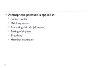 

Atmospheric pressure is applied in:







Sucker hooks
Drinking straws
Evaluating altitude (altimeter)
Baking with yeast
Breathing
Heimlich maneuver

 