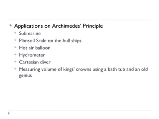 

Applications on Archimedes’ Principle







Submarine
Plimsoll Scale on the hull ships
Hot air balloon
Hydrometer
Cartesian diver
Measuring volume of kings’ crowns using a bath tub and an old
genius

 