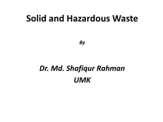 Solid and Hazardous Waste

            By



  Dr. Md. Shafiqur Rahman
            UMK
 