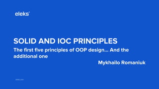 eleks.comeleks.com
SOLID AND IOC PRINCIPLES
The first five principles of OOP design… And the
additional one
Mykhailo Romaniuk
 