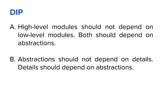 DIP
A. High-level modules should not depend on
low-level modules. Both should depend on
abstractions.
B. Abstractions should not depend on details.
Details should depend on abstractions.
 