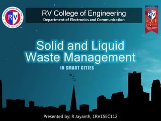 Solid and Liquid
Waste Management
IN SMART CITIES
RV College of Engineering
Department of Electronics and Communication
Presented by: R Jayanth, 1RV15EC112
 