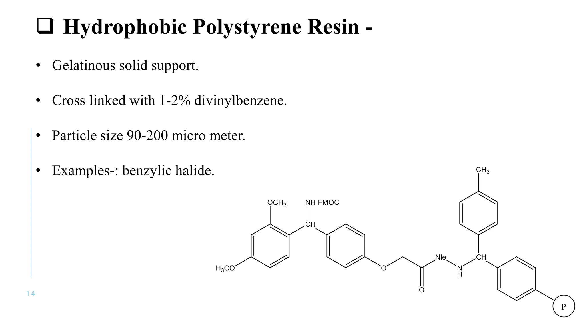 1 4
 Hydrophobic Polystyrene Resin -
• Gelatinous solid support.
• Cross linked with 1-2% divinylbenzene.
• Particle size 90-200 micro meter.
• Examples-: benzylic halide.
 