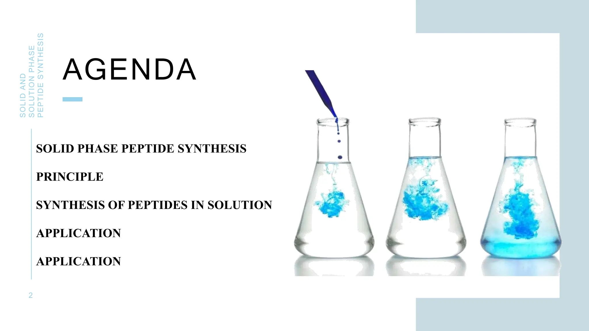 AGENDA
SOLID
AND
SOLUTION
PHASE
PEPTIDE
SYNTHESIS
2
SOLID PHASE PEPTIDE SYNTHESIS
PRINCIPLE
SYNTHESIS OF PEPTIDES IN SOLUTION
APPLICATION
APPLICATION
 