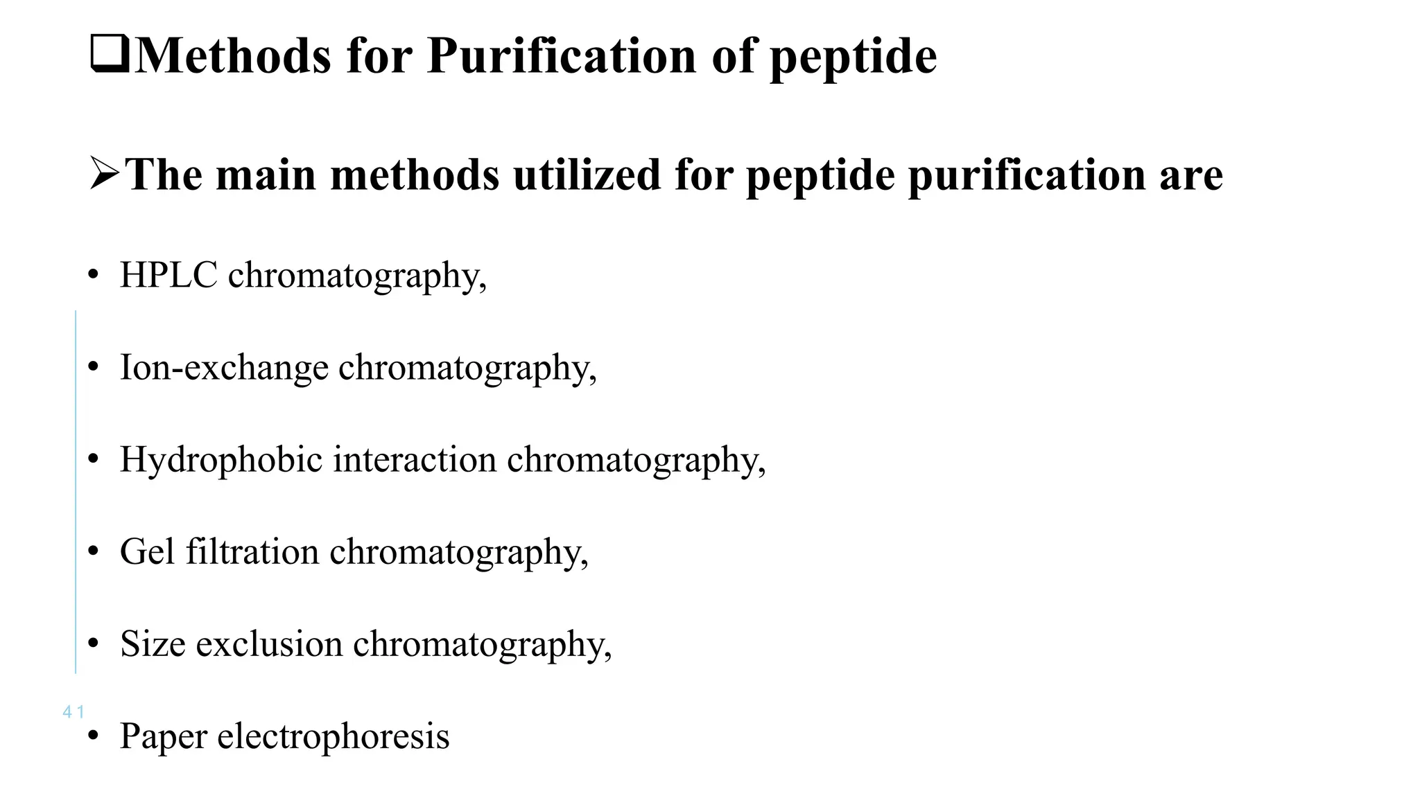 4 1
Methods for Purification of peptide
The main methods utilized for peptide purification are
• HPLC chromatography,
• Ion-exchange chromatography,
• Hydrophobic interaction chromatography,
• Gel filtration chromatography,
• Size exclusion chromatography,
• Paper electrophoresis
 