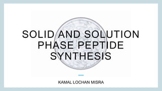 SOLID AND SOLUTION
PHASE PEPTIDE
SYNTHESIS
KAMAL LOCHAN MISRA
 