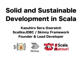 Solid and Sustainable 
Development in Scala 
Kazuhiro Sera @seratch 
ScalikeJDBC / Skinny Framework 
Founder & Lead Developer 
 