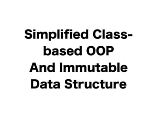 Simplified Class-based 
OOP 
And Immutable 
Data Structure 
 