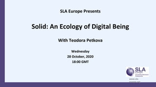 SLA Europe Presents
Solid: An Ecology of Digital Being
With Teodora Petkova
Wednesday
28 October, 2020
18:00 GMT
www.sla-
europe.org
 