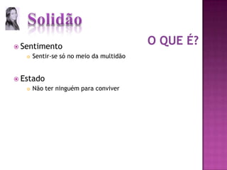 O que é?SentimentoSentir-se só no meio da multidãoEstadoNão ter ninguém para conviver