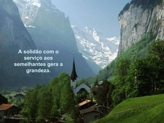 A solidão com o serviço aos semelhantes gera a grandeza. 