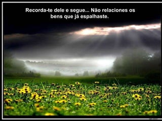 Recorda-te dele e segue... Não relaciones os bens que já espalhaste.  