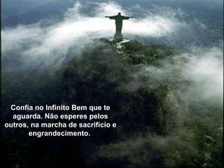 Confia no Infinito Bem que te aguarda. Não esperes pelos outros, na marcha de sacrifício e engrandecimento.  