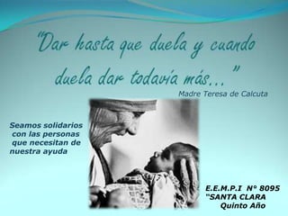 Madre Teresa de Calcuta Seamos solidarios  con las personas   que necesitan de nuestra ayuda E.E.M.P.I  N° 8095 “SANTA CLARA Quinto Año 