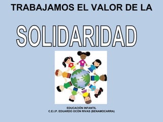 SOLIDARIDAD TRABAJAMOS EL VALOR DE LA EDUCACIÓN INFANTIL C.E.I.P. EDUARDO OCÓN RIVAS (BENAMOCARRA) 