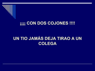 ¡¡¡¡ CON DOS COJONES !!!! UN TIO JAMÁS DEJA TIRAO A UN COLEGA