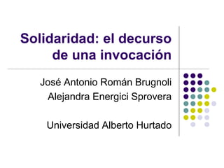 Solidaridad: el decurso
de una invocación
José Antonio Román Brugnoli
Alejandra Energici Sprovera
Universidad Alberto Hurtado
 