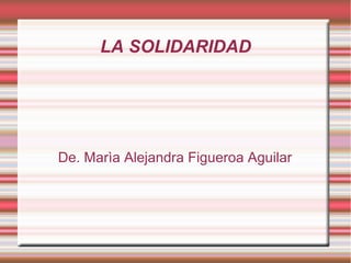 LA SOLIDARIDAD 
De. Marìa Alejandra Figueroa Aguilar 
 