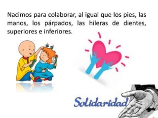 Nacimos para colaborar, al igual que los pies, las
manos, los párpados, las hileras de dientes,
superiores e inferiores.
 