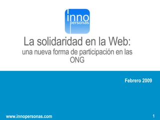 “”
       La solidaridad en la Web:
      una nueva forma de participación en las
                      ONG

                                          Febrero 2009



                                      1
                                          1
                                                         1
www.innopersonas.com
 
