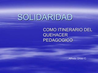 SOLIDARIDAD
COMO ITINERARIO DEL
QUEHACER
PEDAGOGICO
Alfredo Ghiso C.
 