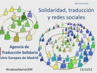 @lisandrotradu


                         Solidaridad, traducción
                             y redes sociales



    Agencia de
Traducción Solidaria
Univ Europea de Madrid


   #tradusolidariaUEM                        11/12/12
 