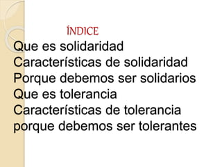 ÍNDICE
Que es solidaridad
Características de solidaridad
Porque debemos ser solidarios
Que es tolerancia
Características de tolerancia
porque debemos ser tolerantes
 