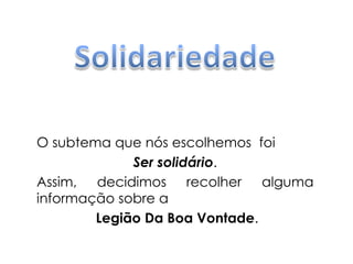 Solidariedade O subtema que nós escolhemos  foi Ser solidário. Assim, decidimos recolher alguma informação sobre a Legião Da Boa Vontade. 