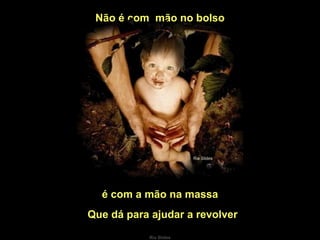 Não é com  mão no bolso é com a mão na massa Que dá para ajudar a revolver 