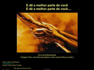 E dê a melhor parte de você E dê a melhor parte de você.... Hino da Solidariedade ( Wagner Tiso, com letra da poetisa e atriz carioca Elisa Lucinda ) Autor do Slide: Ria Ellwanger  [email_address]   Imagens: Getty Images e Google  Este slide é exclusivo do site  Ria Slides 