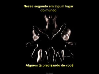 Nesse segundo em algum lugar do mundo Alguém tá precisando de você 