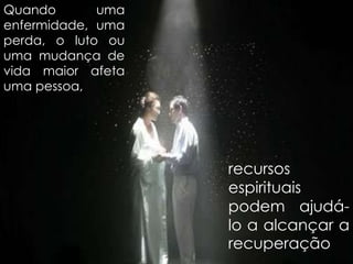 Quando uma
enfermidade, uma
perda, o luto ou
uma mudança de
vida maior afeta
uma pessoa,
recursos
espirituais
podem ajudá-
lo a alcançar a
recuperação
 