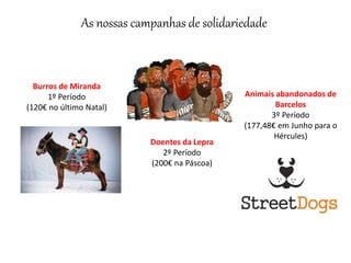 As nossas campanhas de solidariedade
Burros de Miranda
1º Período
(120€ no último Natal)
Doentes da Lepra
2º Período
(200€ na Páscoa)
Animais abandonados de
Barcelos
3º Período
(177,48€ em Junho para o
Hércules)
 