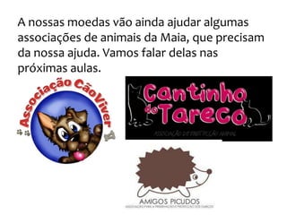 A nossas moedas vão ainda ajudar algumas
associações de animais da Maia, que precisam
da nossa ajuda. Vamos falar delas nas
próximas aulas.
 