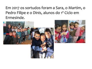 Em 2017 os sortudos foram a Sara, o Martim, o
Pedro Filipe e o Dinis, alunos do 1º Ciclo em
Ermesinde.
 