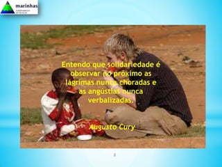 Entendo que solidariedade é
   observar no próximo as
 lágrimas nunca choradas e
     as angústias nunca
        verbalizadas.


       Augusto Cury


              2
 