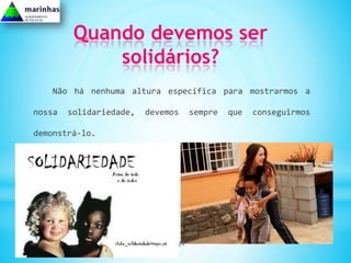 Quando devemos ser
             solidários?
   Não há nenhuma altura específica para mostrarmos a

nossa   solidariedade,   devemos    sempre   que   conseguirmos

demonstrá-lo.




                               29
 