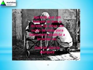 Aprendi que um
  homem só tem o
 direito de olhar um
 outro de cima para
baixo para ajudá-lo a
     levantar-se.

   Gabriel García
     Márquez


          33
 