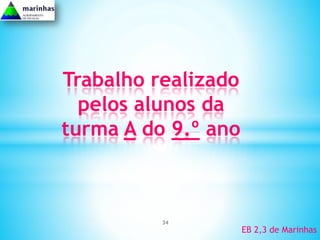 Trabalho realizado
  pelos alunos da
turma A do 9.º ano



          34
                     EB 2,3 de Marinhas
 