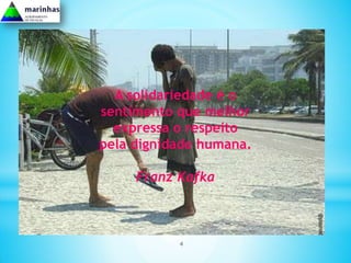 A solidariedade é o
sentimento que melhor
  expressa o respeito
pela dignidade humana.

     Franz Kafka



           4
 