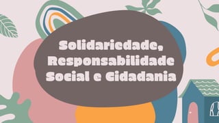 Solidariedade,
Responsabilidade
Social e Cidadania
 