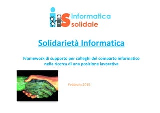 Solidarietà Informatica
Framework di supporto per colleghi del comparto informatico 
nella ricerca di una posizione lavorativa 
Febbraio 2015
 