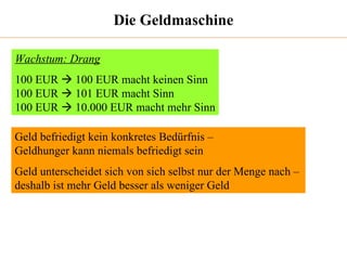 Die Geldmaschine Wachstum: Drang 100 EUR    100 EUR macht keinen Sinn 100 EUR    101 EUR macht Sinn 100 EUR    10.000 EUR macht mehr Sinn Geld befriedigt kein konkretes Bedürfnis –  Geldhunger kann niemals befriedigt sein Geld unterscheidet sich von sich selbst nur der Menge nach –  deshalb ist mehr Geld besser als weniger Geld 