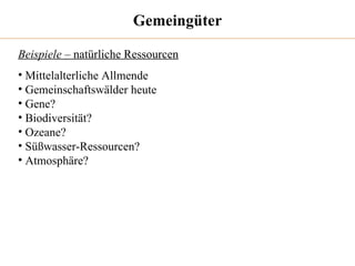 Gemeingüter Beispiele  – natürliche Ressourcen Mittelalterliche Allmende Gemeinschaftswälder heute Gene? Biodiversität? Ozeane? Süßwasser-Ressourcen? Atmosphäre? 